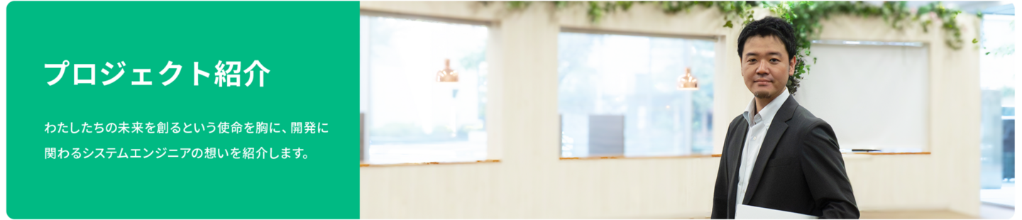 プロジェクト紹介 わたしたちの未来を創るという使命を胸に、開発に関わるシステムエンジニアの想いを紹介します。
