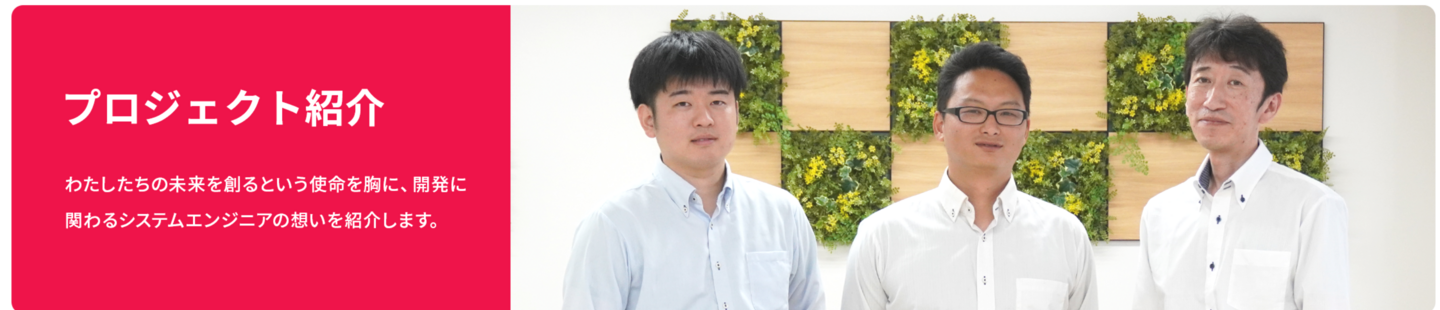 プロジェクト紹介 わたしたちの未来を創るという使命を胸に、開発に関わるシステムエンジニアの想いを紹介します。